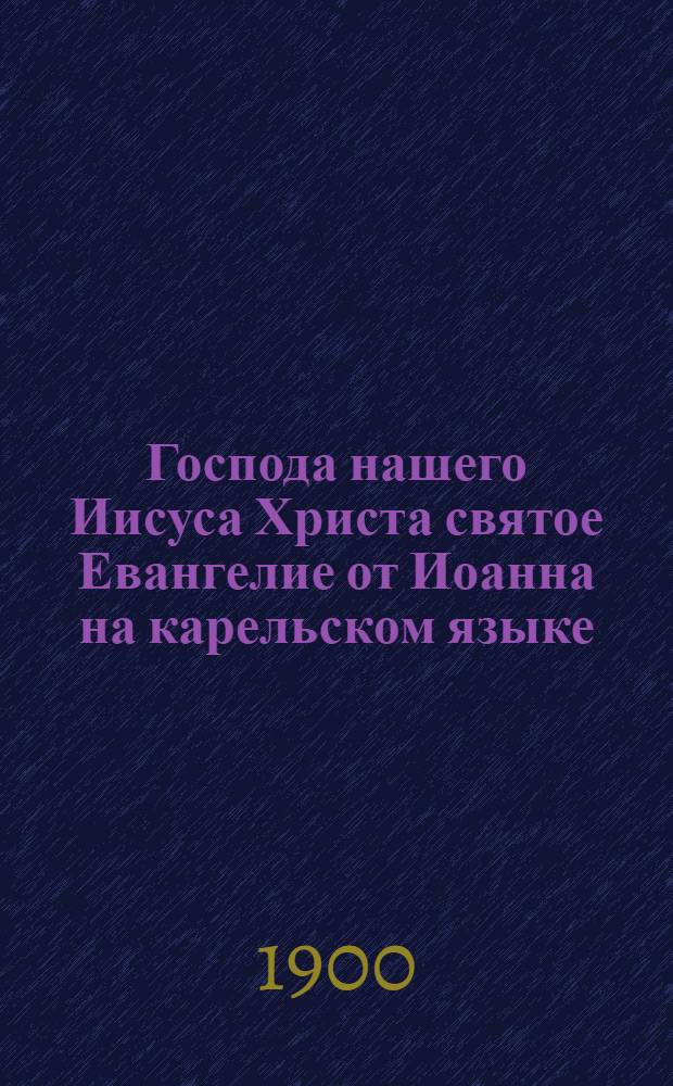 Господа нашего Иисуса Христа святое Евангелие от Иоанна на карельском языке = Господанъ мiäнъ Iисусанъ Христанъ пюгя Евангели Iиванашта карьяланъ кiелелля