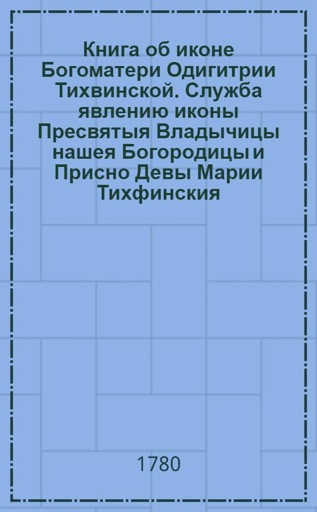 Книга об иконе Богоматери Одигитрии Тихвинской. Служба явлению иконы Пресвятыя Владычицы нашея Богородицы и Присно Девы Марии Тихфинския