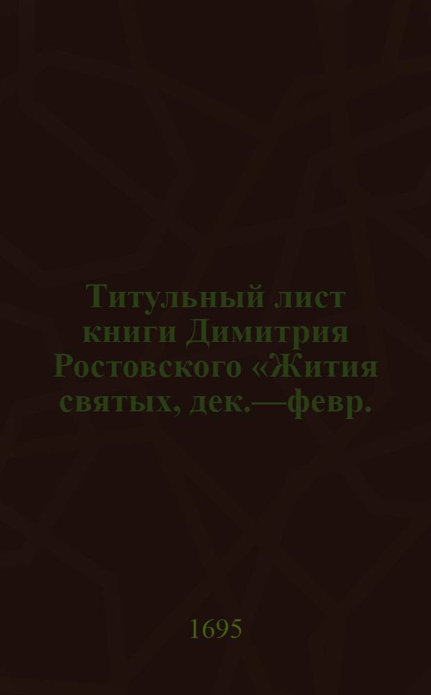 Титульный лист книги Димитрия Ростовского &laquo;Жития святых, дек.&mdash;февр.; июнь&mdash;авг.&raquo;. Иллюстрация из книги Димитрия Ростовского &laquo;Жития святых, дек.&mdash;февр.; июнь&mdash;авг.&raquo;