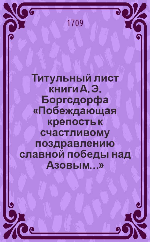 Титульный лист книги А. Э. Боргсдорфа «Побеждающая крепость к счастливому поздравлению славной победы над Азовым…». Иллюстрация из книги А. Э. Боргсдорфа «Побеждающая крепость к счастливому поздравлению славной победы над Азовым…»