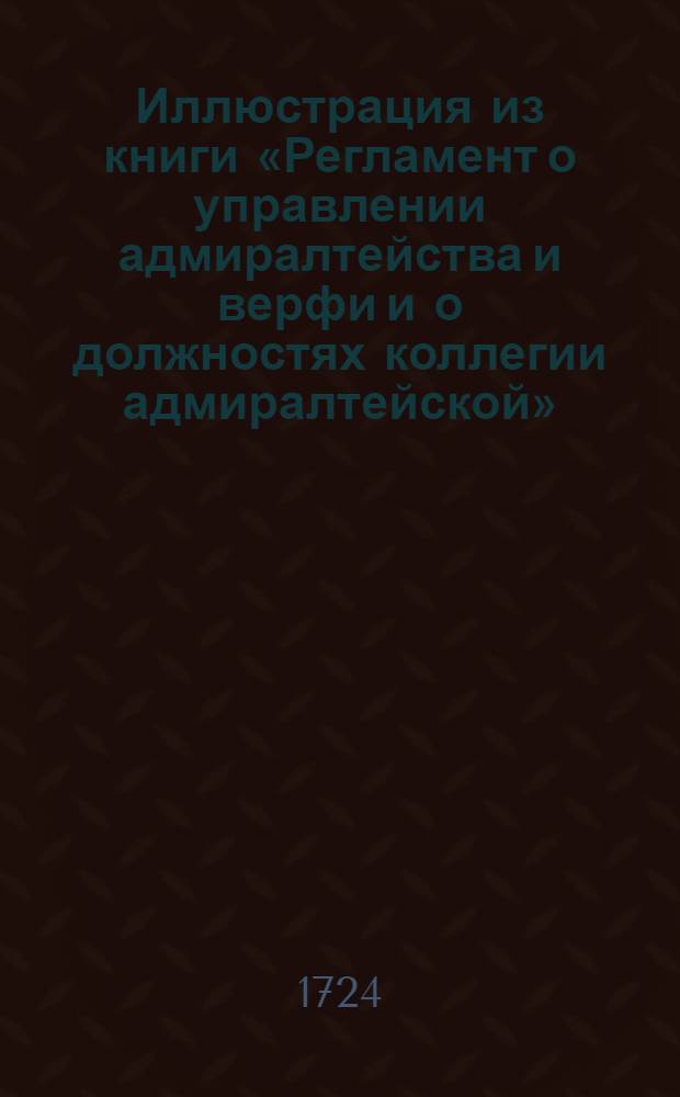Иллюстрация из книги «Регламент о управлении адмиралтейства и верфи и о должностях коллегии адмиралтейской»