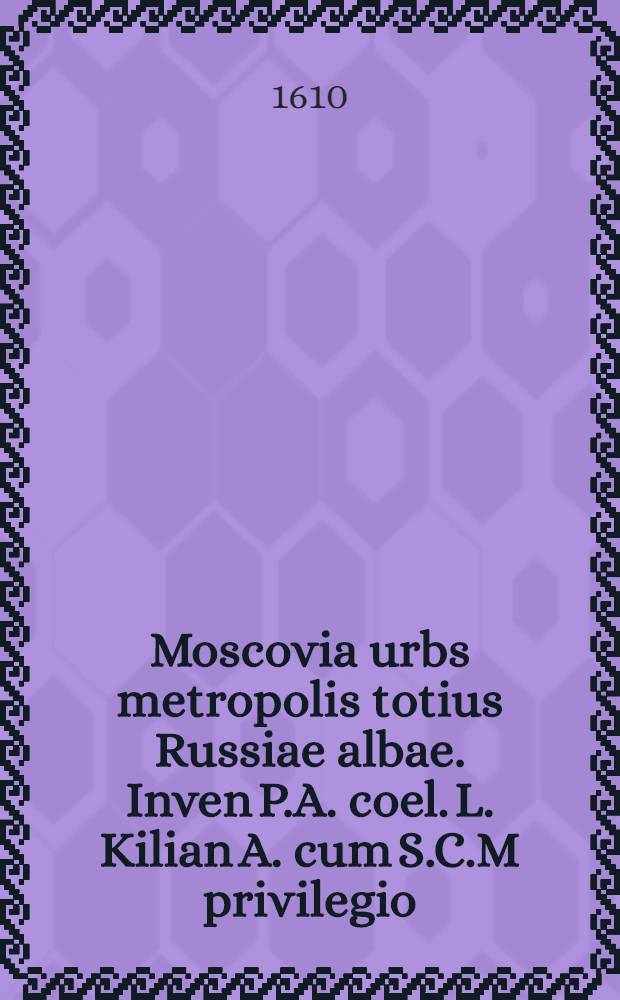Moscovia urbs metropolis totius Russiae albae. Inven P.A. coel. L. Kilian A. cum S.C.M privilegio