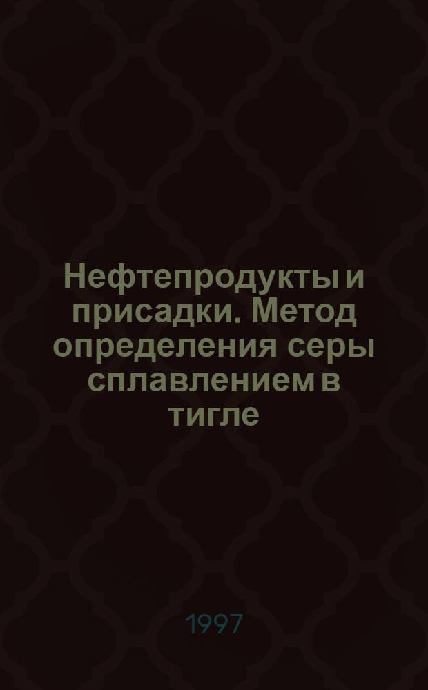 Нефтепродукты и присадки. Метод определения серы сплавлением в тигле = Petroleum products and additives. Method for the determination of sulfur by fising in a crucible