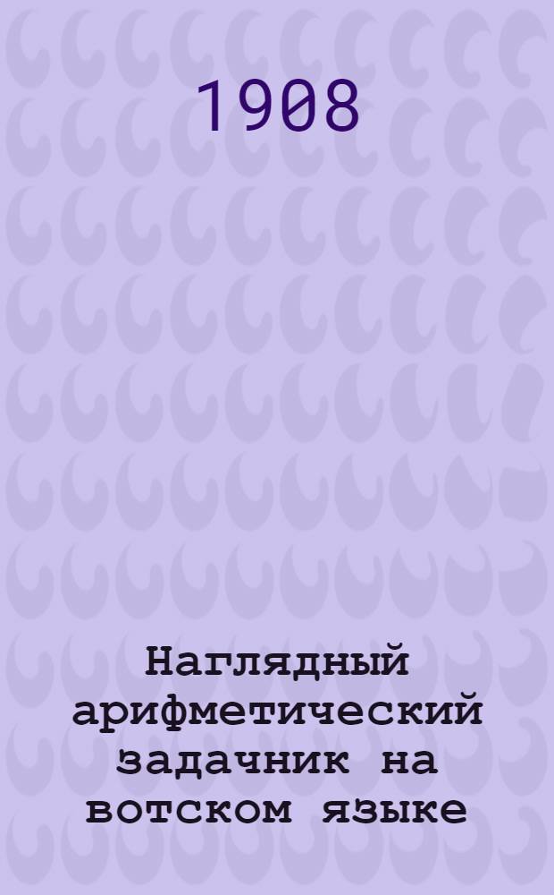 Наглядный арифметический задачник на вотском языке : Для нач. вот. школ. : Пособие для обучения счислению в пределе первых двух десятков