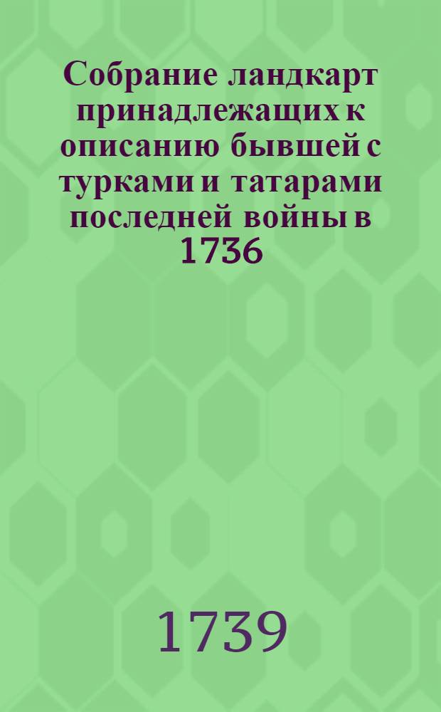 Собрание ландкарт принадлежащих к описанию бывшей с турками и татарами последней войны в 1736,1737,1738 годах