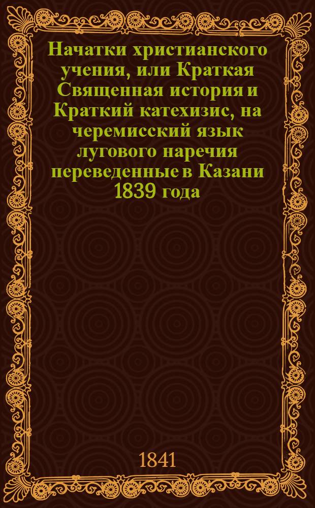 Начатки христианского учения, или Краткая Священная история и Краткий катехизис, на черемисский язык лугового наречия переведенные в Казани 1839 года