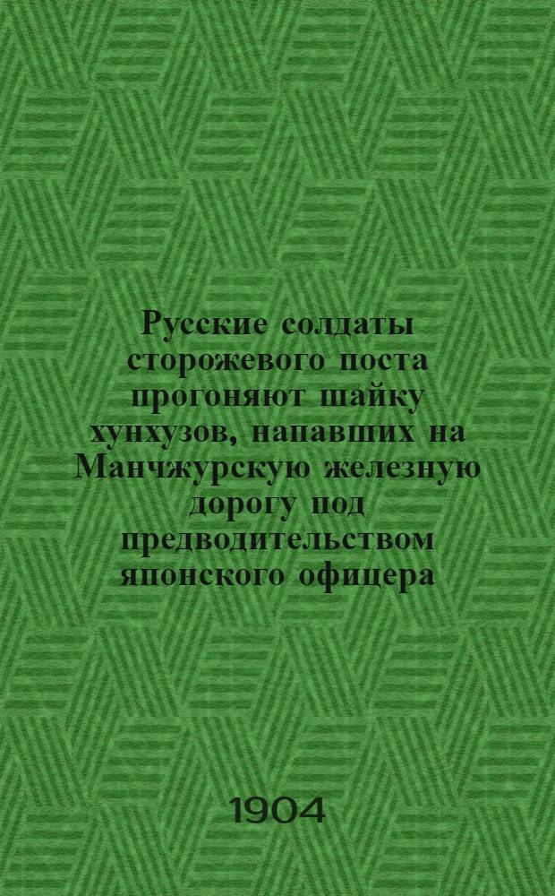 Русские солдаты сторожевого поста прогоняют шайку хунхузов, напавших на Манчжурскую железную дорогу под предводительством японского офицера