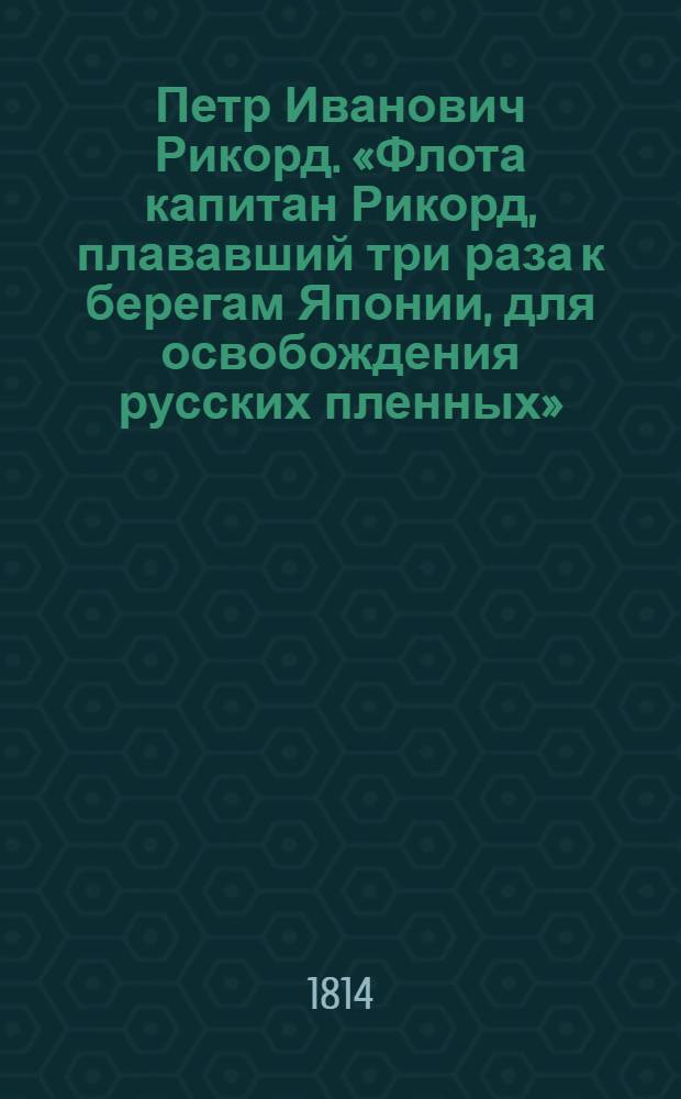 Петр Иванович Рикорд. «Флота капитан Рикорд, плававший три раза к берегам Японии, для освобождения русских пленных»