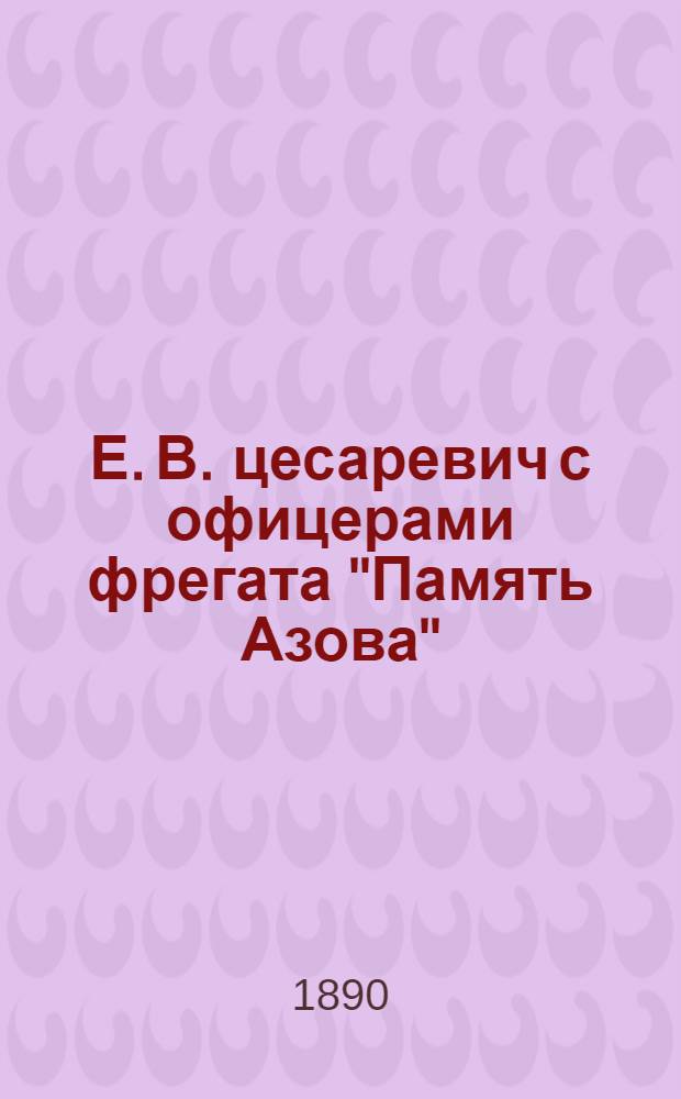 Е. В. цесаревич с офицерами фрегата "Память Азова" : Георгий Алекс. Цесаревич. Пр. Георг. Басаргин : фотография // [Т. 1]