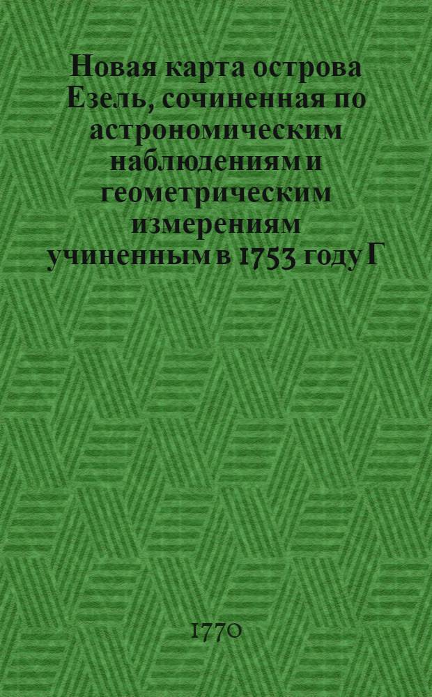 Новая карта острова Езель, сочиненная по астрономическим наблюдениям и геометрическим измерениям учиненным в 1753 году Г. Гришовым