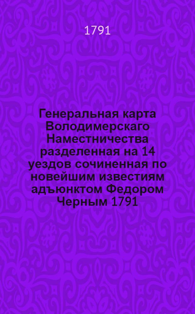 Генеральная карта Володимерскаго Наместничества разделенная на 14 уездов сочиненная по новейшим известиям адъюнктом Федором Черным 1791