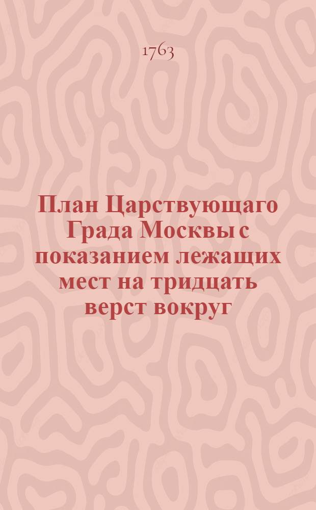 План Царствующаго Града Москвы с показанием лежащих мест на тридцать верст вокруг