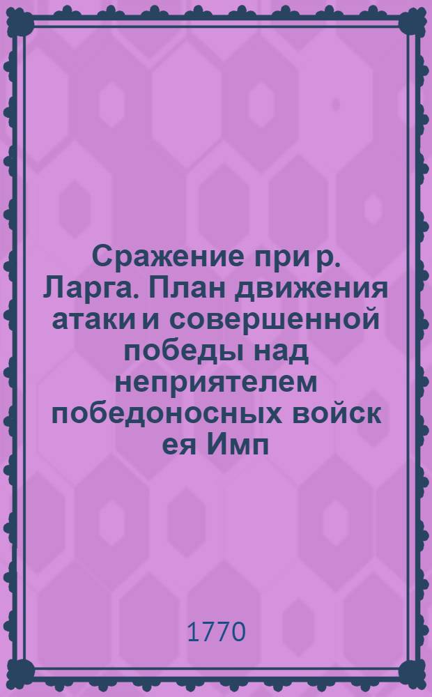 [Сражение при р. Ларга]. План движения атаки и совершенной победы над неприятелем победоносных войск ея Имп. Вел. в Молдавии при реке Ларге1770 года июля 7 дня