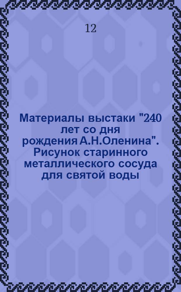 Материалы выстаки "240 лет со дня рождения А.Н.Оленина". Рисунок старинного металлического сосуда для святой воды, найденного в Днепровских порогах. Пояснительная записка к рисунку