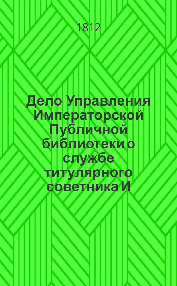 Дело Управления Императорской Публичной библиотеки о службе титулярного советника [И. А.] Крылова. 02.01.1812 – 19.07.1845.