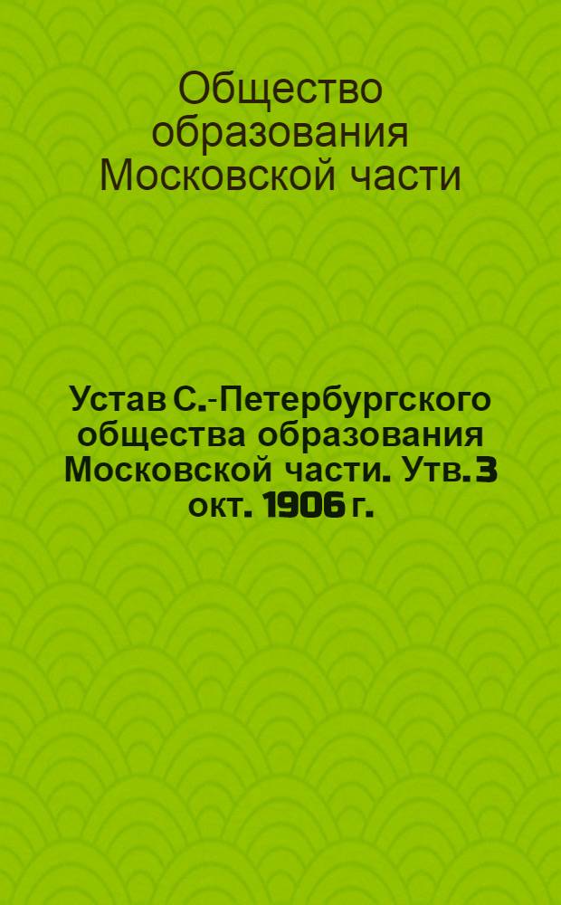Устав С.-Петербургского общества образования Московской части. [Утв. 3 окт. 1906 г.]