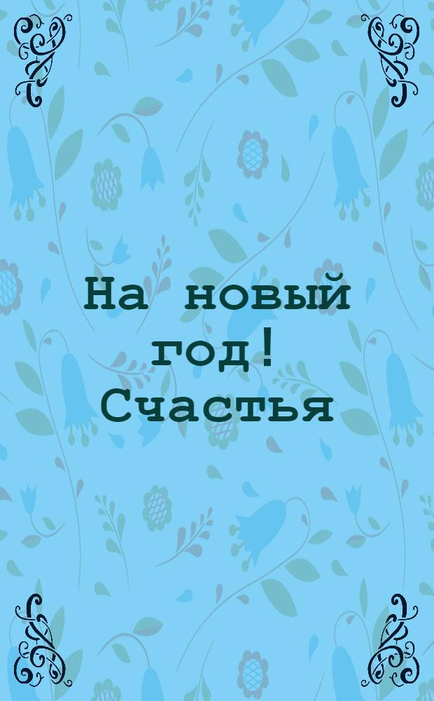 На новый год! Счастья: сто пудов! Здоровья: сколь войдет! Любви: без меры! : почтовая карточка