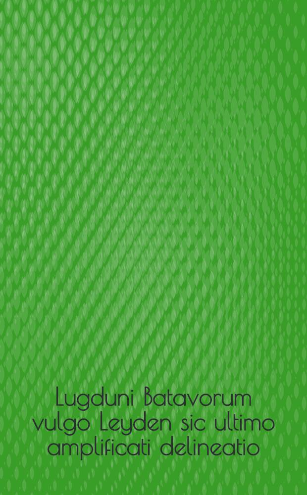 Lugduni Batavorum vulgo Leyden sic ultimo amplificati delineatio