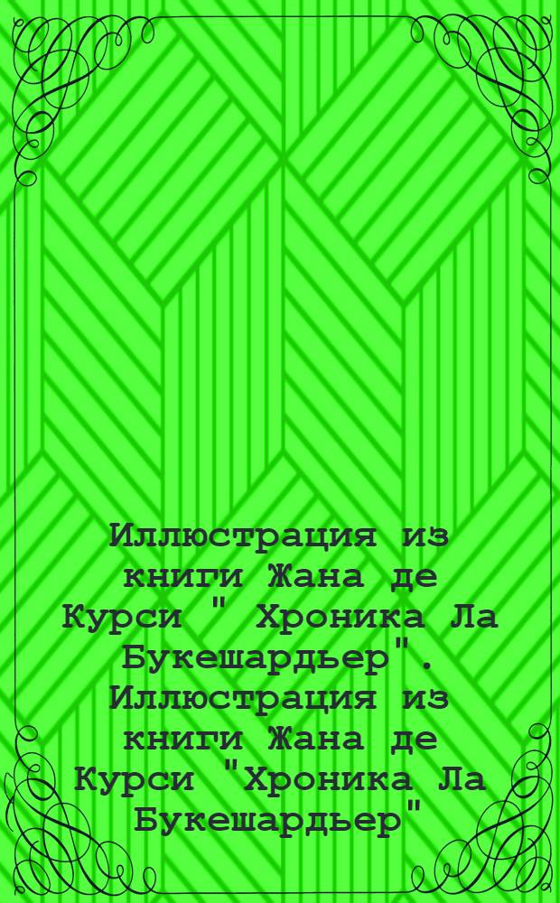 Иллюстрация из книги Жана де Курси " Хроника Ла Букешардьер". Иллюстрация из книги Жана де Курси "Хроника Ла Букешардьер"