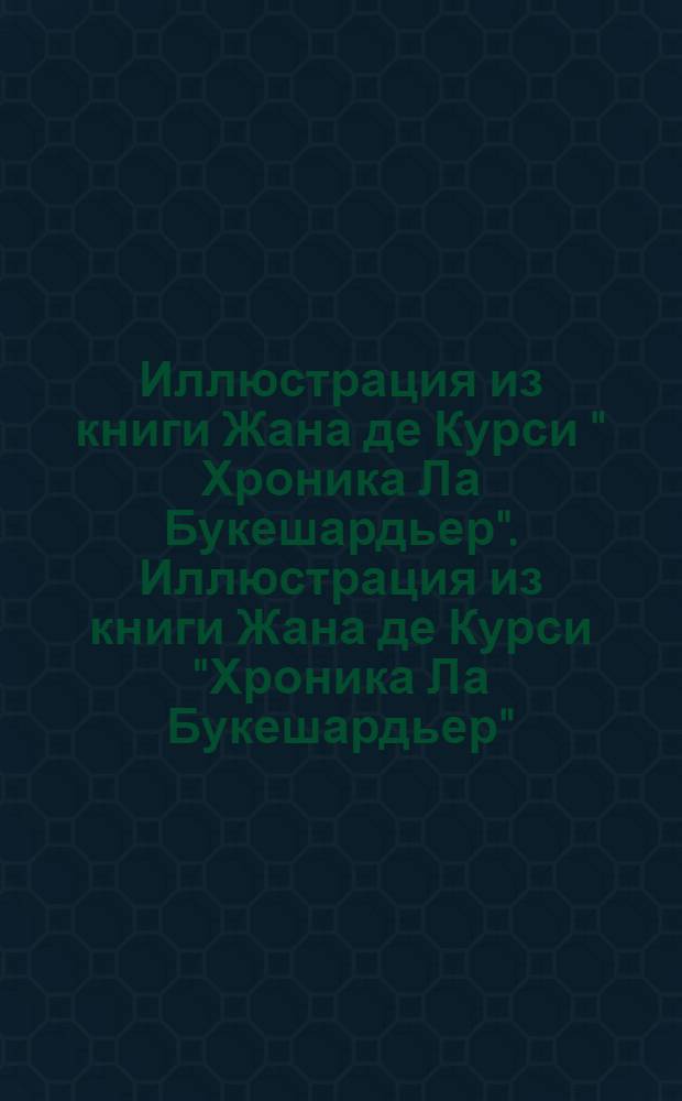 Иллюстрация из книги Жана де Курси " Хроника Ла Букешардьер". Иллюстрация из книги Жана де Курси "Хроника Ла Букешардьер"