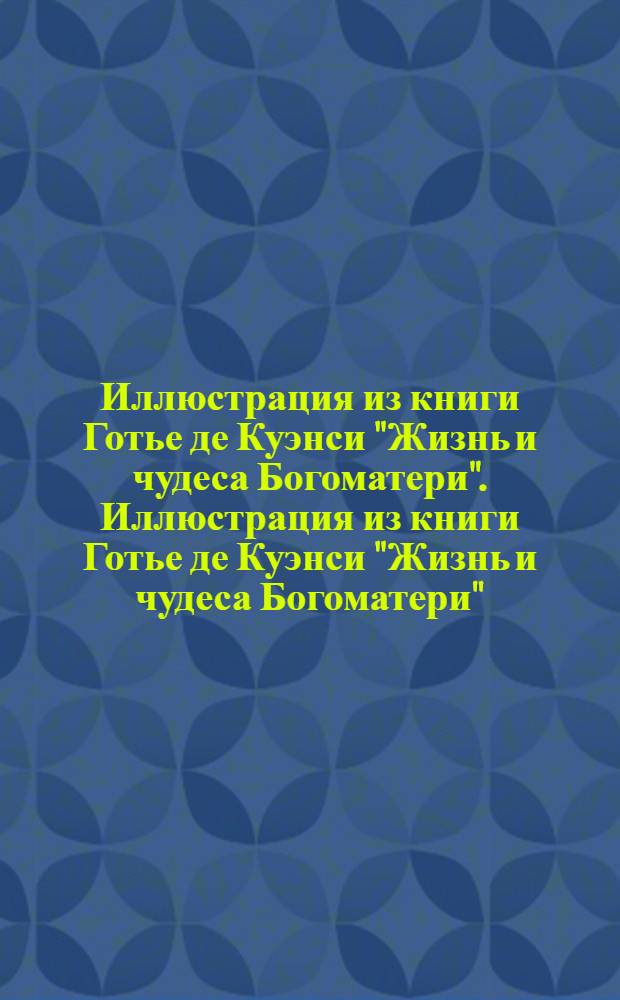 Иллюстрация из книги Готье де Куэнси "Жизнь и чудеса Богоматери". Иллюстрация из книги Готье де Куэнси "Жизнь и чудеса Богоматери"