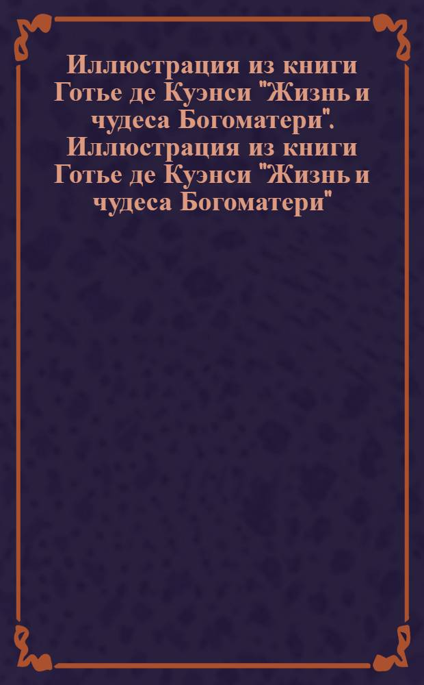 Иллюстрация из книги Готье де Куэнси "Жизнь и чудеса Богоматери". Иллюстрация из книги Готье де Куэнси "Жизнь и чудеса Богоматери"