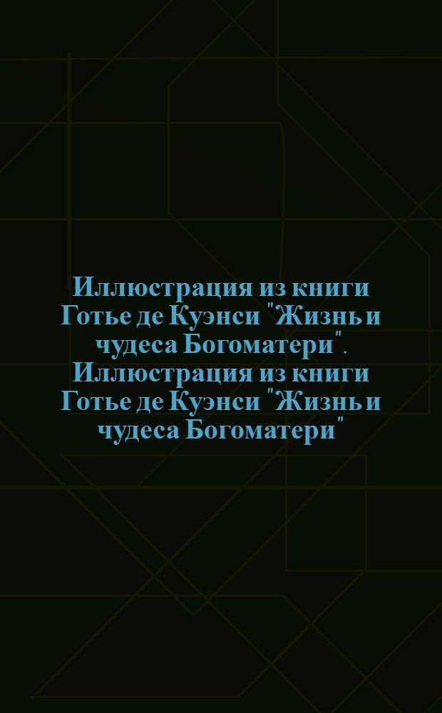 Иллюстрация из книги Готье де Куэнси "Жизнь и чудеса Богоматери". Иллюстрация из книги Готье де Куэнси "Жизнь и чудеса Богоматери"