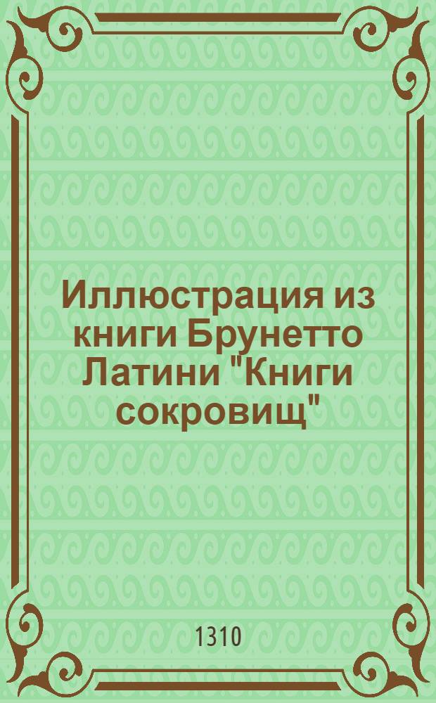 Иллюстрация из книги Брунетто Латини "Книги сокровищ"