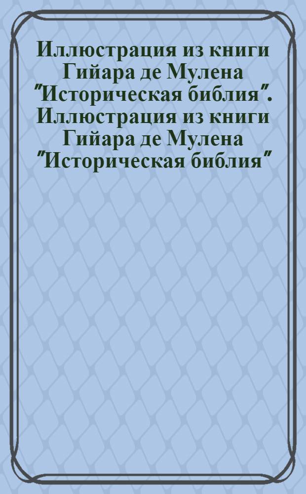 Иллюстрация из книги Гийара де Мулена "Историческая библия". Иллюстрация из книги Гийара де Мулена "Историческая библия"