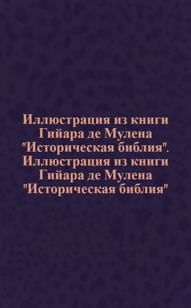 Иллюстрация из книги Гийара де Мулена "Историческая библия". Иллюстрация из книги Гийара де Мулена "Историческая библия"