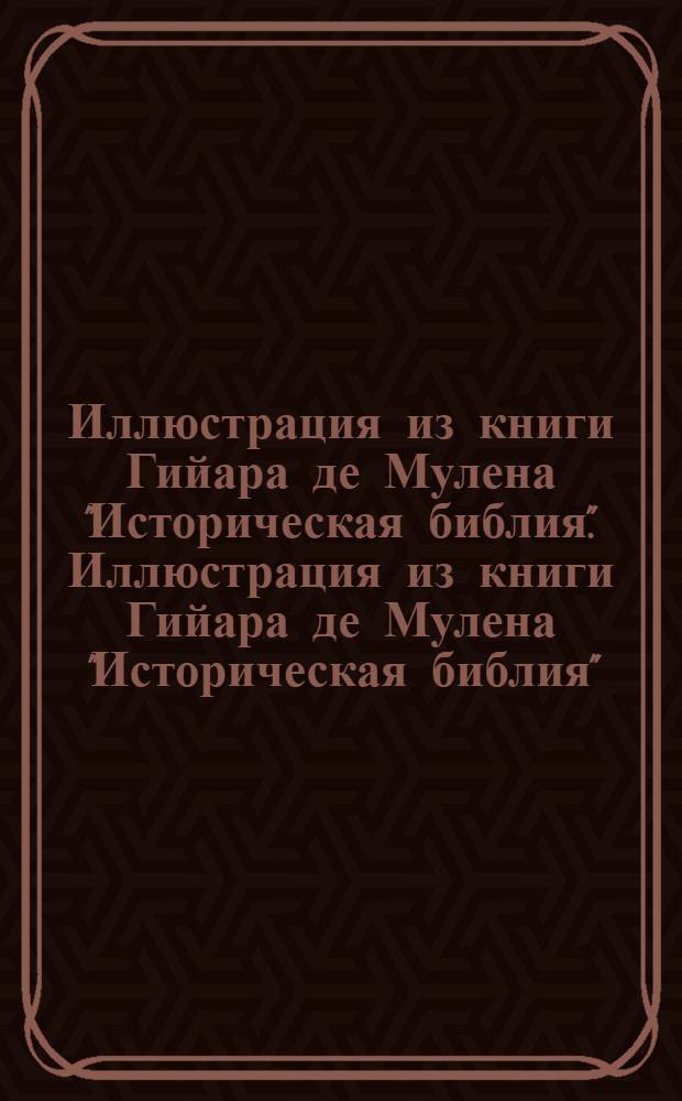 Иллюстрация из книги Гийара де Мулена "Историческая библия". Иллюстрация из книги Гийара де Мулена "Историческая библия"