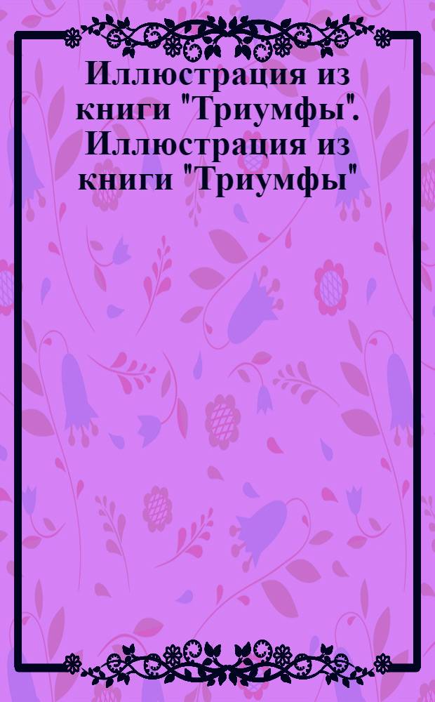 Иллюстрация из книги "Триумфы". Иллюстрация из книги "Триумфы"