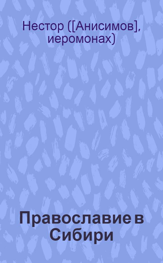 Православие в Сибири : (Исторический очерк) : В память основания Камчатского Православного Братства во имя Нерукотвореннаго Образа Всемилостиваго Спаса : Почетным попечителям, учредителям и членам Братства на долгую память от камчатского миссионера Иеромонаха Нестора