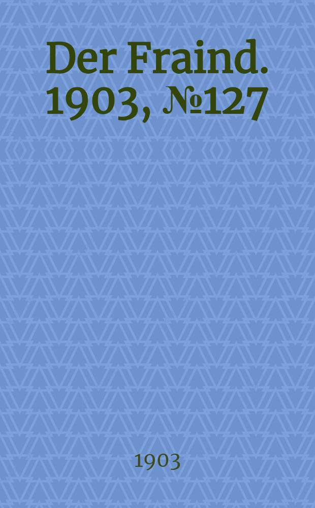 Der Fraind. 1903, №127 (11 июня) : 1903, №127 (11 июня)