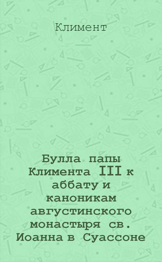 Булла папы Климента III к аббату и каноникам августинского монастыря св. Иоанна в Суассоне