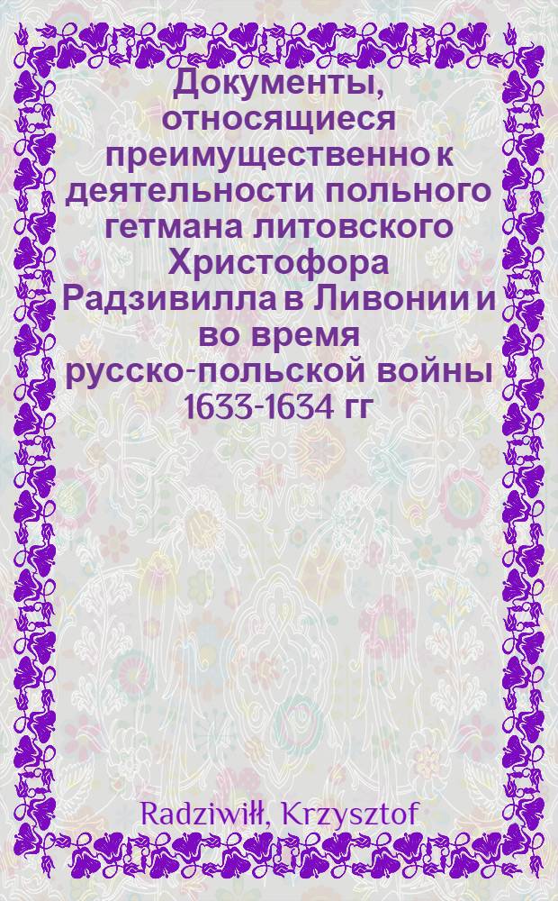Документы, относящиеся преимущественно к деятельности польного гетмана литовского Христофора Радзивилла в Ливонии и во время русско-польской войны 1633-1634 гг. за Смоленск. Универсал держателям королевских имений о назначении ряда хоругвей для сбора стаций. 20/IX 1626 г. Обоз
