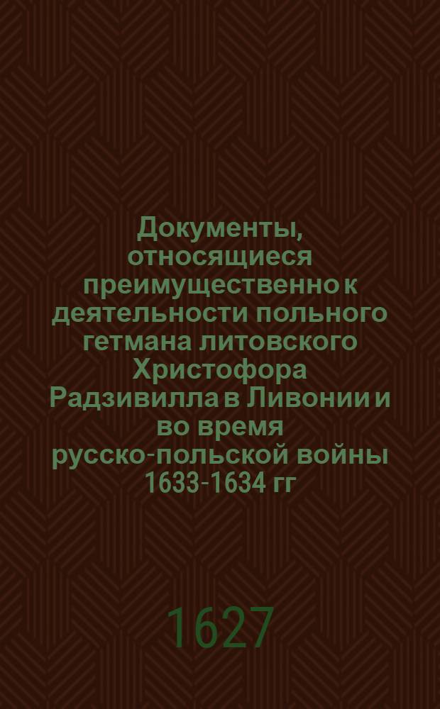 Документы, относящиеся преимущественно к деятельности польного гетмана литовского Христофора Радзивилла в Ливонии и во время русско-польской войны 1633-1634 гг. за Смоленск. Список военных чинов шведской армии, окруженных и осажденных им под Гамерштейном. После 17 апр. 1627 г