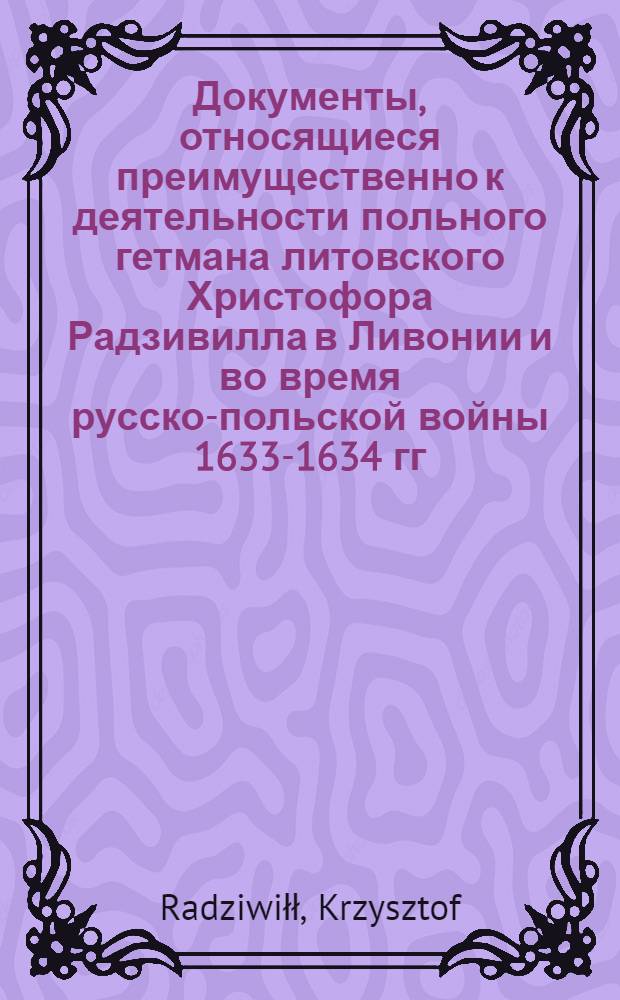 Документы, относящиеся преимущественно к деятельности польного гетмана литовского Христофора Радзивилла в Ливонии и во время русско-польской войны 1633-1634 гг. за Смоленск. Свидетельство (assecuratia) об аресте, наложенном Самуилом Сангушко, воеводой витебским, на жалование казацкой роты Христофора Клечковского. 3/I 1633 г. Вильно