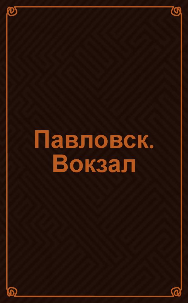 Павловск. Вокзал = Pavlovsk. La Gare