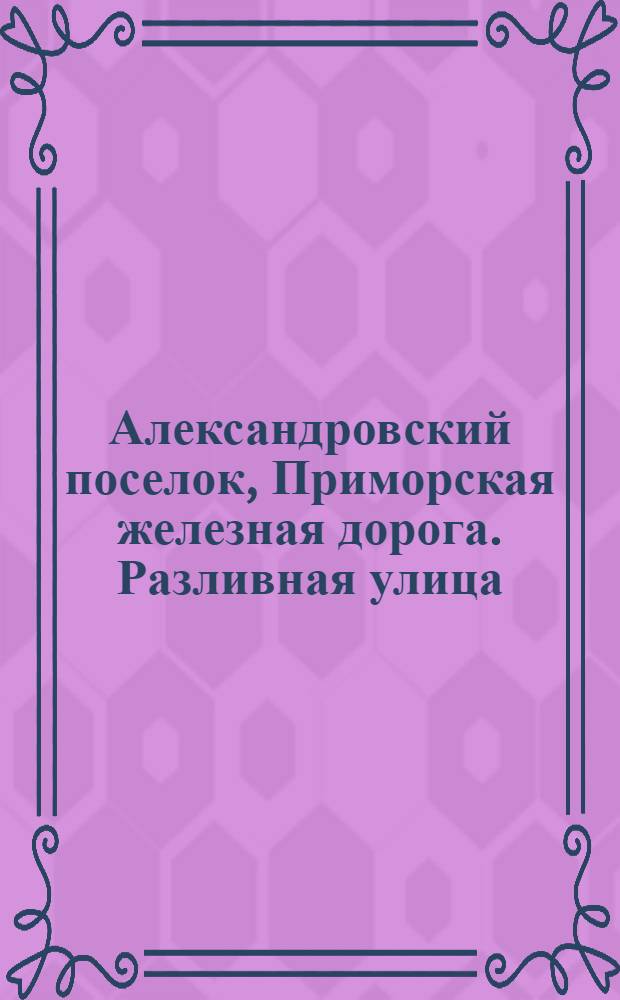 Александровский поселок, Приморская железная дорога. Разливная улица