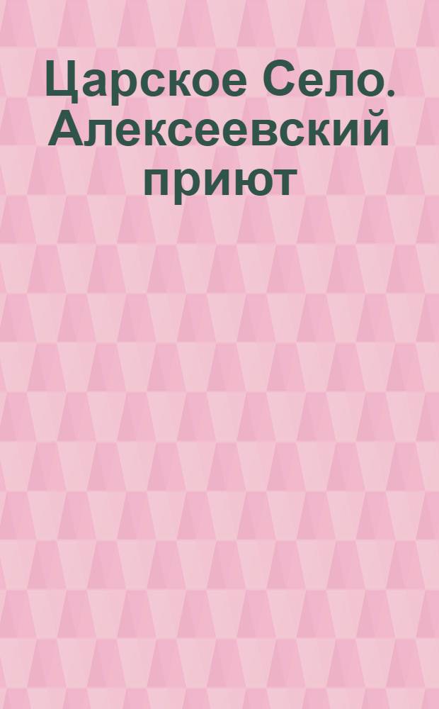 Царское Село. Алексеевский приют = Tzarskoe Sélo. Asile nommé Tzesarevitch Alexis