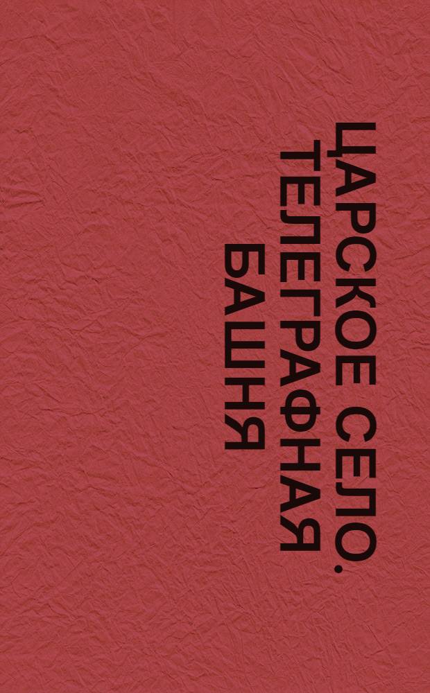 Царское Село. Телеграфная башня = Tzarskoje Sélo. La tour du télégraphe
