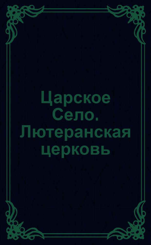 Царское Село. Лютеранская церковь = Tzarskoé-Sélo. L’église lutherienne