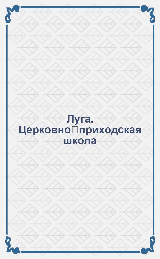 Луга. Церковно﷓приходская школа