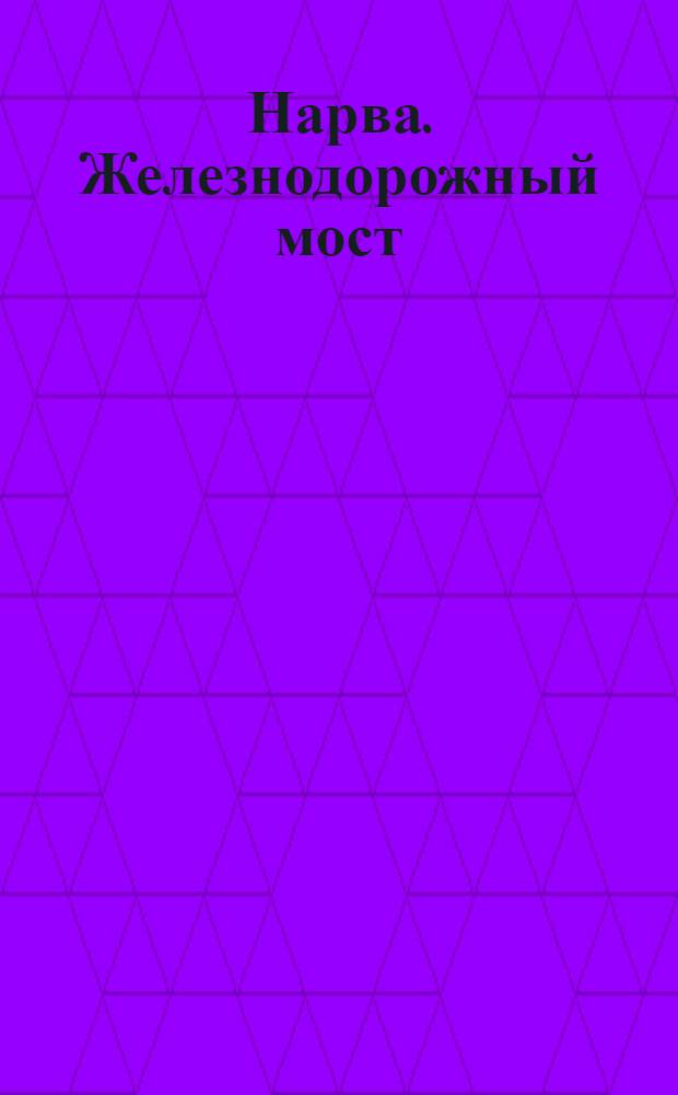 Нарва. Железнодорожный мост = Narva. Raudtee sild