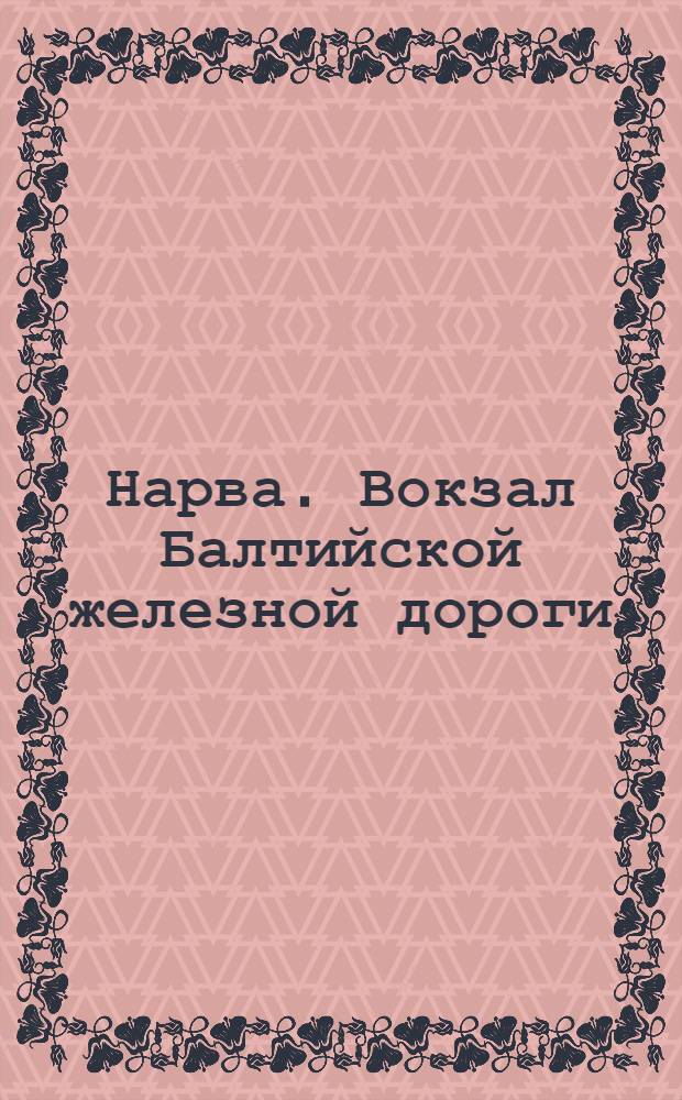 Нарва. Вокзал Балтийской железной дороги = Narva. Bahnhof