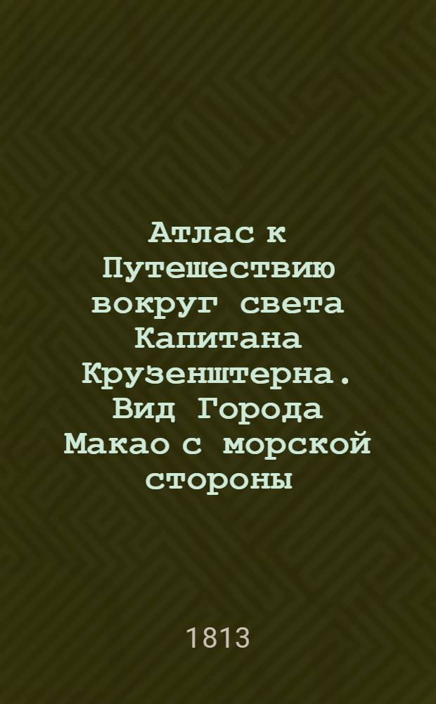Атлас к Путешествию вокруг света Капитана Крузенштерна. Вид Города Макао с морской стороны