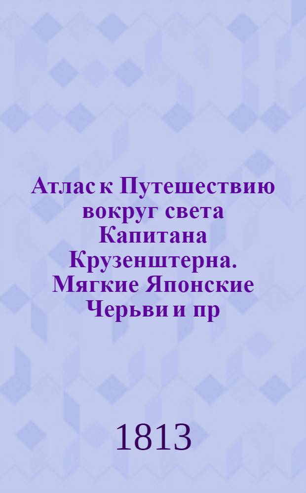 Атлас к Путешествию вокруг света Капитана Крузенштерна. Мягкие Японские Черьви и пр