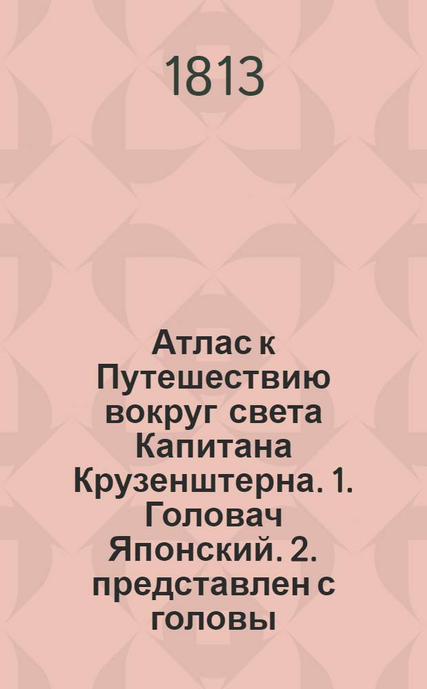 Атлас к Путешествию вокруг света Капитана Крузенштерна. 1. Головач Японский. 2. представлен с головы. 3. с исподи, где видны сосочки на глотке