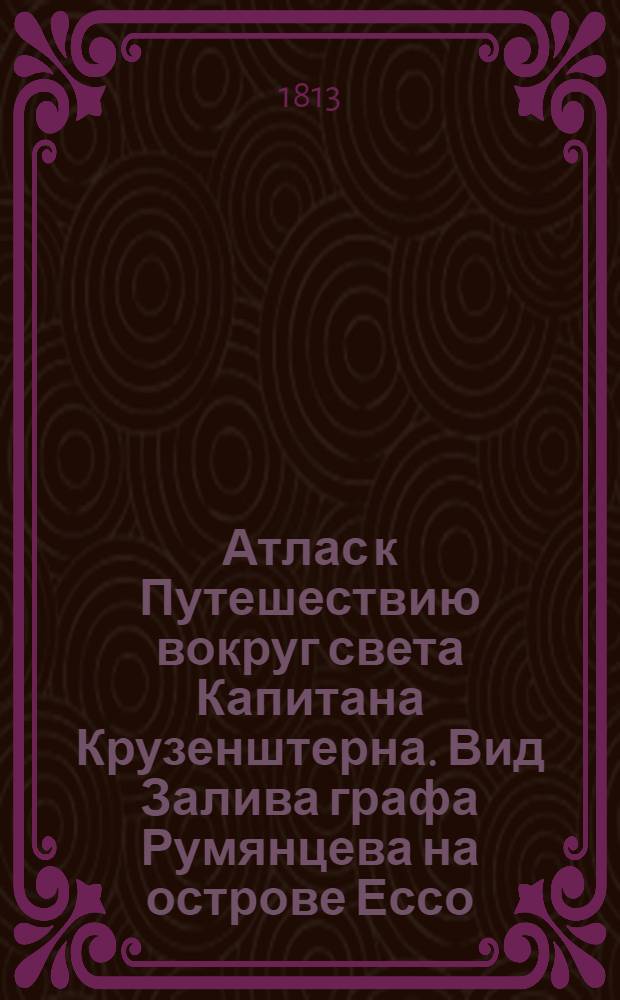 Атлас к Путешествию вокруг света Капитана Крузенштерна. Вид Залива графа Румянцева на острове Ессо